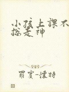 小孩上课不专心总走神