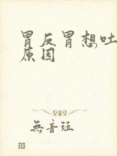 胃反胃想吐什么原因