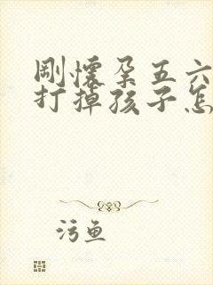 刚怀孕五六天想打掉孩子怎么搞