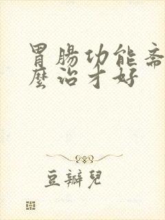 胃肠功能紊乱怎么治才好