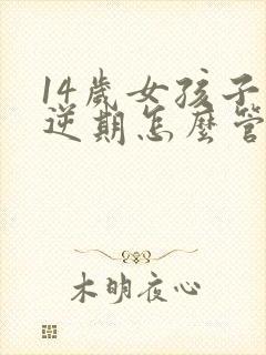 14岁女孩子叛逆期怎么管教