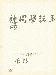 被同学玩弄的妈妈