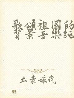 歌颂祖国的朗诵背景音乐纯音乐