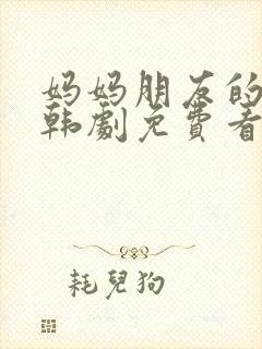 妈妈朋友的儿子韩剧免费看