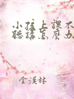 小孩上课不认真听讲怎么办