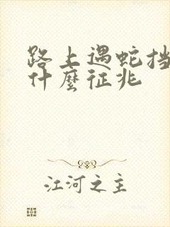 路上遇蛇挡路是什么征兆