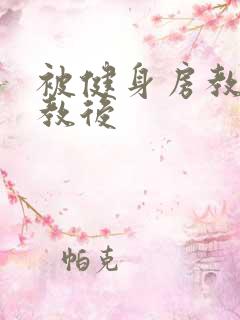 被健身房教练调教后