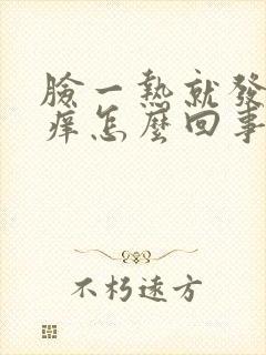 脸一热就发红发痒怎么回事