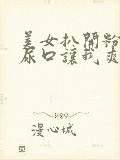 美女扒开粉嫩的尿口让我爽视频