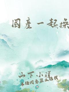 国产一起操视频