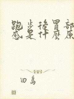 跑步后胃部灼热感是什么原因