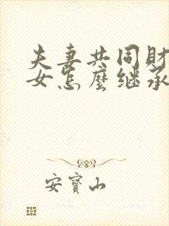 夫妻共同财产子女怎么继承