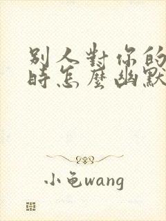 别人对你的赞美时怎么幽默的回复