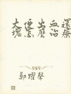 大便出血还有血块怎么治疗