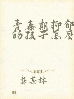 青春期抑郁焦虑的孩子怎么办