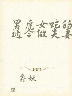 男虎女蛇的属相适合做夫妻吗