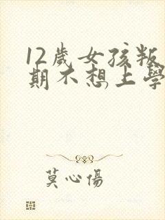 12岁女孩叛逆期不想上学怎么办