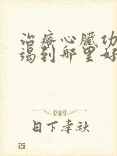 治疗心脏功能衰竭到哪里好