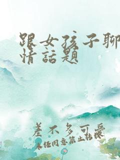 跟女孩子聊的感情话题