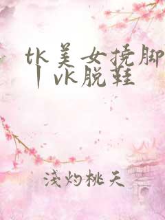 tk美女挠脚心丨vk脱鞋