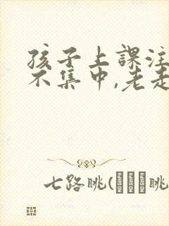 孩子上课注意力不集中,老走神怎么办