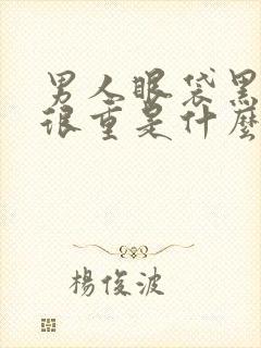 男人眼袋黑眼圈很重是什么原因引起的