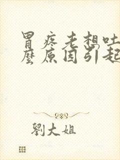 胃疼老想吐是什么原因引起的