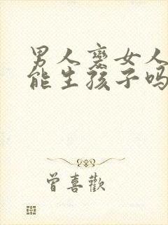 男人变女人之后能生孩子吗