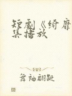 短剧《绮靡》全集播放