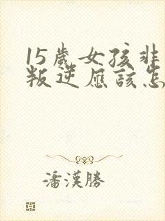 15岁女孩非常叛逆应该怎么办