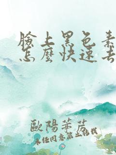 脸上黑色素沉着怎么快速去掉