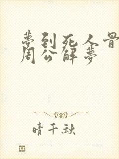 梦到死人骨头 周公解梦