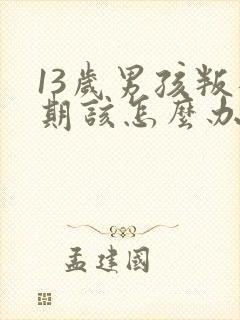 13岁男孩叛逆期该怎么办