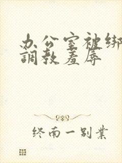 办公室被绑奶头调教羞辱