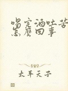 喝完酒吐苦水是怎么回事