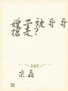 嫂子被哥哥新欢抢走?