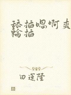 舔插嗯啊爽多人轮插