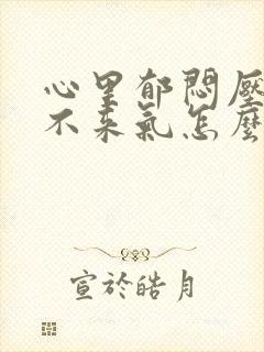 心里郁闷压抑上不来气怎么办