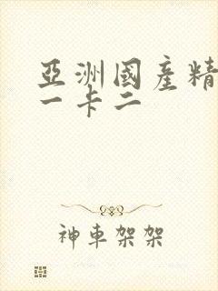 亚洲国产精品卡一卡二