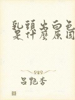 乳头出白色液体是什么原因