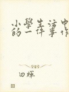 小学生活中难忘的一件事作文提纲