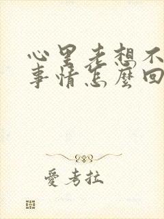 心里老想不好的事情怎么回事