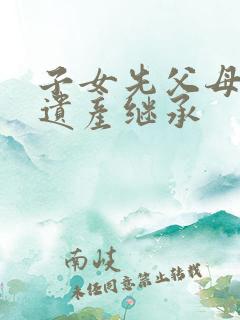 子女先父母去世遗产继承