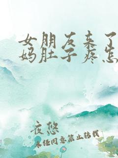 女朋友来了大姨妈肚子疼怎么哄她