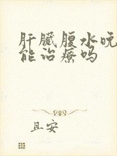 肝脏腹水晚期还能治疗吗