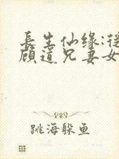 长生仙缘:从照顾道兄妻女开始小说阅读全部