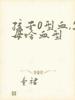 孩子0型血,父母啥血型