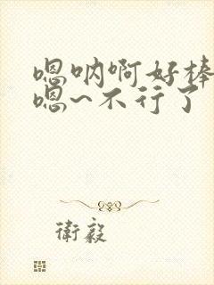 嗯呐啊好棒……嗯~不行了