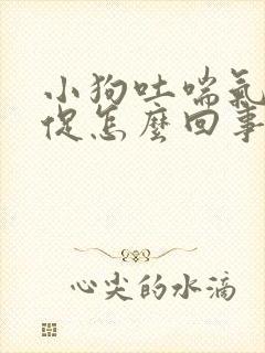 小狗吐喘气很急促怎么回事