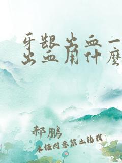 牙龈出血一吸就出血用什么药